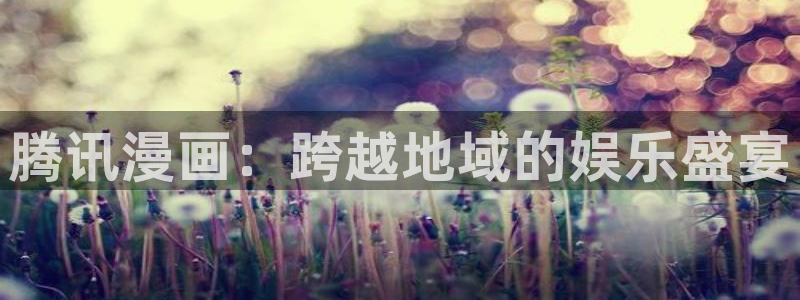 动漫漫蛙：腾讯漫画：跨越地域的娱乐盛宴